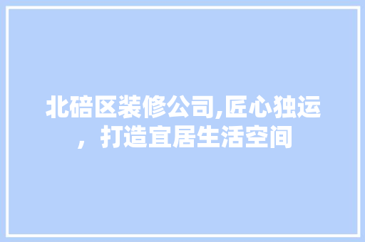 北碚区装修公司,匠心独运，打造宜居生活空间