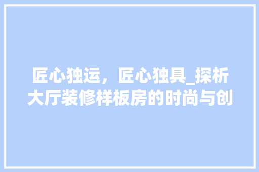 匠心独运，匠心独具_探析大厅装修样板房的时尚与创新