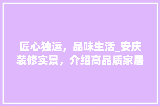 匠心独运，品味生活_安庆装修实景，介绍高品质家居之美