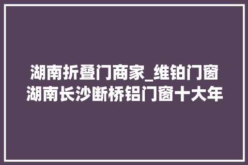 湖南折叠门商家_维铂门窗湖南长沙断桥铝门窗十大年夜品牌热榜推荐