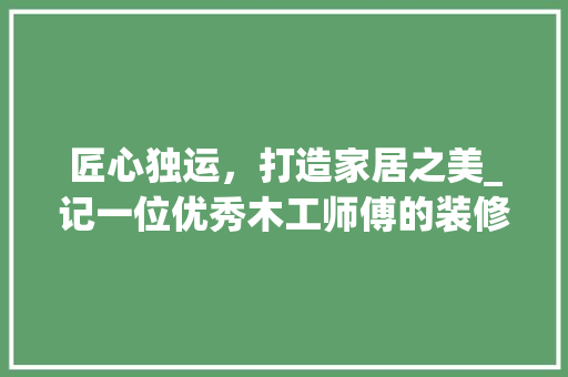 匠心独运，打造家居之美_记一位优秀木工师傅的装修历程