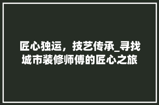 匠心独运，技艺传承_寻找城市装修师傅的匠心之旅
