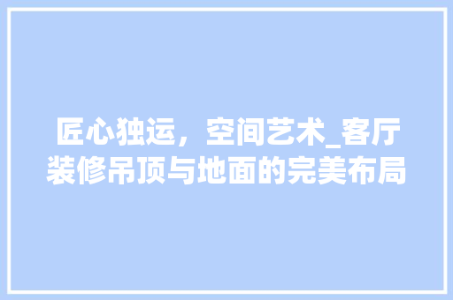 匠心独运，空间艺术_客厅装修吊顶与地面的完美布局