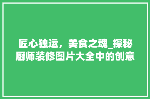 匠心独运，美食之魂_探秘厨师装修图片大全中的创意与灵感
