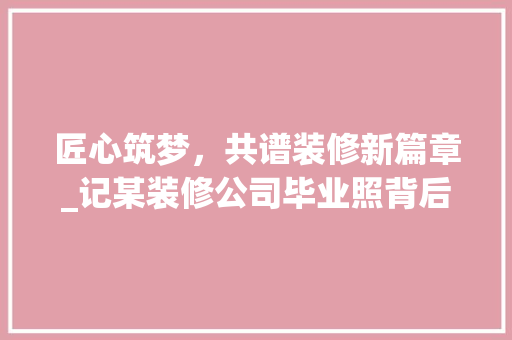 匠心筑梦，共谱装修新篇章_记某装修公司毕业照背后的故事