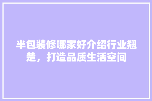 半包装修哪家好介绍行业翘楚，打造品质生活空间