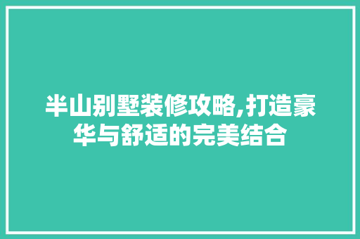 半山别墅装修攻略,打造豪华与舒适的完美结合