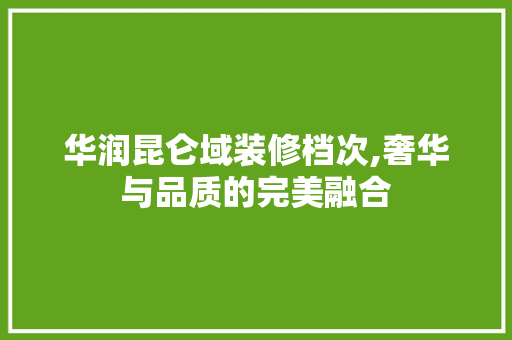 华润昆仑域装修档次,奢华与品质的完美融合