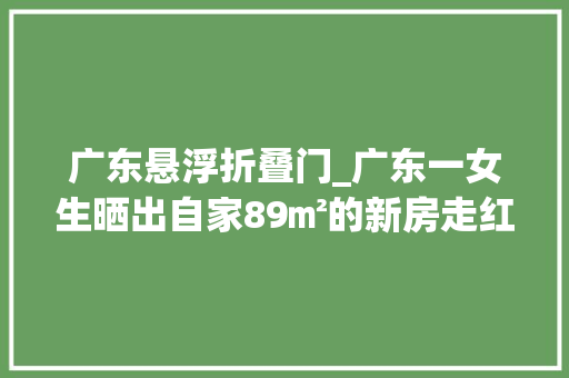 广东悬浮折叠门_广东一女生晒出自家89㎡的新房走红不豪华却是很多家庭的榜样