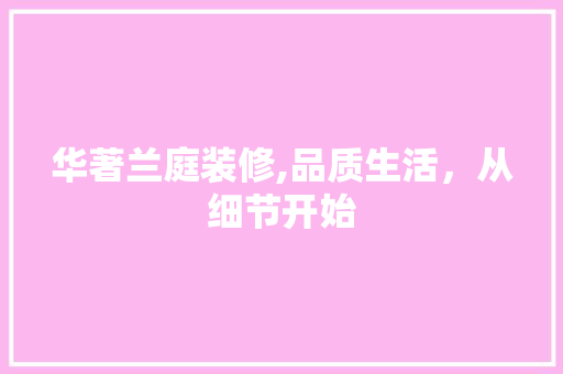 华著兰庭装修,品质生活，从细节开始