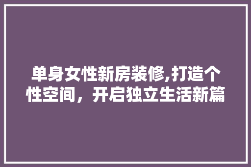 单身女性新房装修,打造个性空间，开启独立生活新篇章