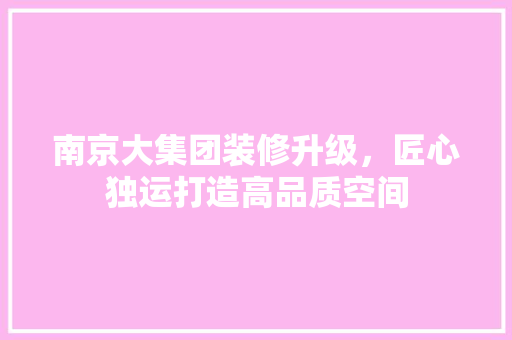 南京大集团装修升级，匠心独运打造高品质空间