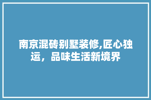 南京混砖别墅装修,匠心独运，品味生活新境界