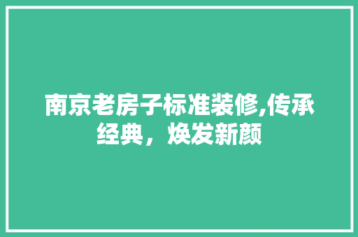 南京老房子标准装修,传承经典，焕发新颜