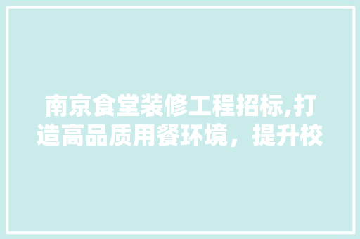 南京食堂装修工程招标,打造高品质用餐环境，提升校园生活品质