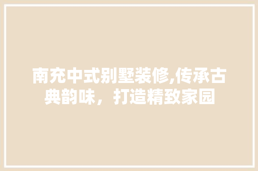 南充中式别墅装修,传承古典韵味，打造精致家园