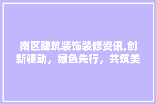 南区建筑装饰装修资讯,创新驱动，绿色先行，共筑美好家园