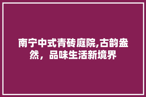 南宁中式青砖庭院,古韵盎然，品味生活新境界