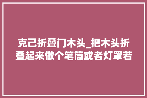 克己折叠门木头_把木头折叠起来做个笔筒或者灯罩若何