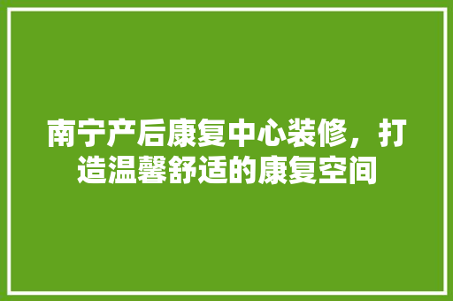 南宁产后康复中心装修，打造温馨舒适的康复空间