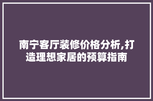 南宁客厅装修价格分析,打造理想家居的预算指南