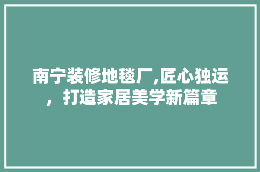 南宁装修地毯厂,匠心独运，打造家居美学新篇章