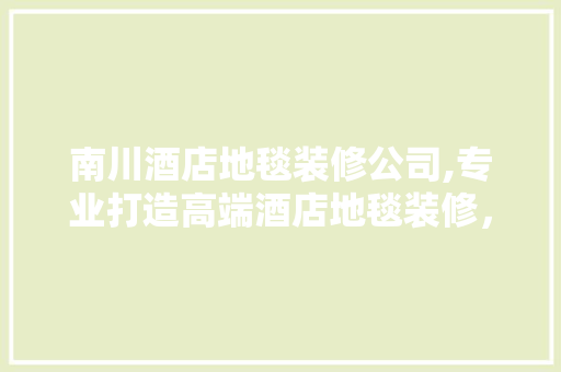 南川酒店地毯装修公司,专业打造高端酒店地毯装修，引领行业新潮流
