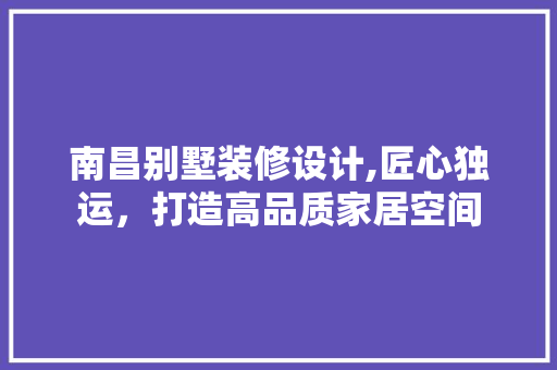 南昌别墅装修设计,匠心独运，打造高品质家居空间