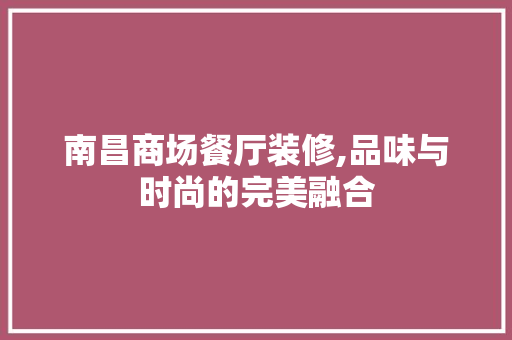 南昌商场餐厅装修,品味与时尚的完美融合