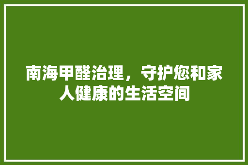 南海甲醛治理，守护您和家人健康的生活空间