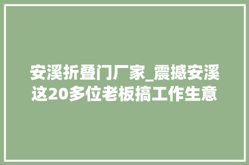 安溪折叠门厂家_震撼安溪这20多位老板搞工作生意红火的机会来了搭上了能抵你忙一年