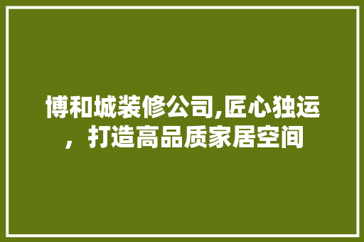 博和城装修公司,匠心独运，打造高品质家居空间