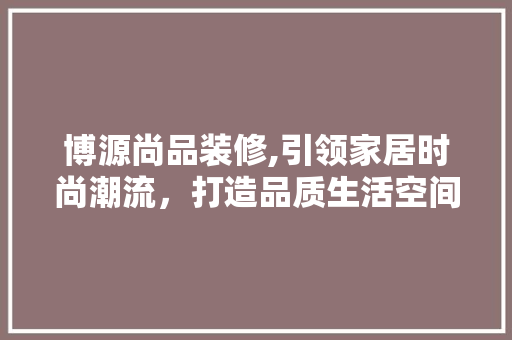 博源尚品装修,引领家居时尚潮流，打造品质生活空间