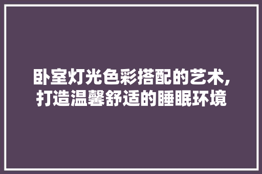 卧室灯光色彩搭配的艺术,打造温馨舒适的睡眠环境