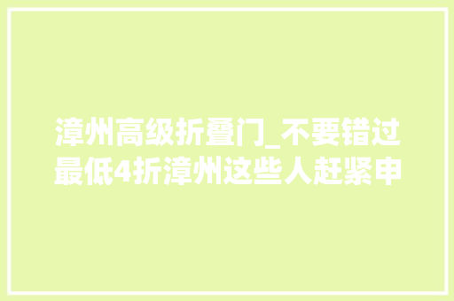 漳州高级折叠门_不要错过最低4折漳州这些人赶紧申请