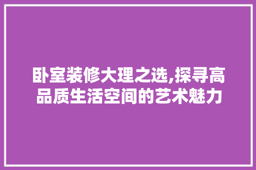 卧室装修大理之选,探寻高品质生活空间的艺术魅力
