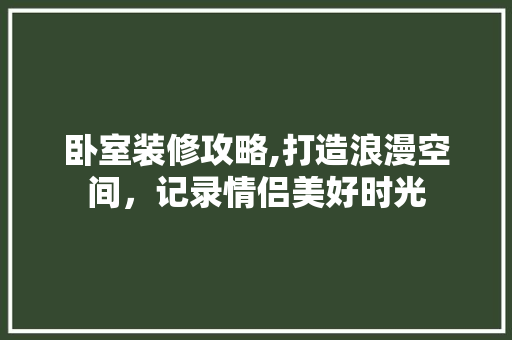 卧室装修攻略,打造浪漫空间，记录情侣美好时光