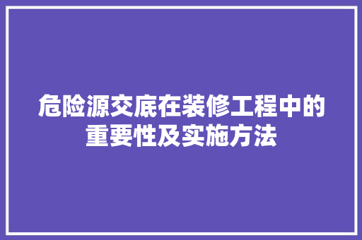 危险源交底在装修工程中的重要性及实施方法