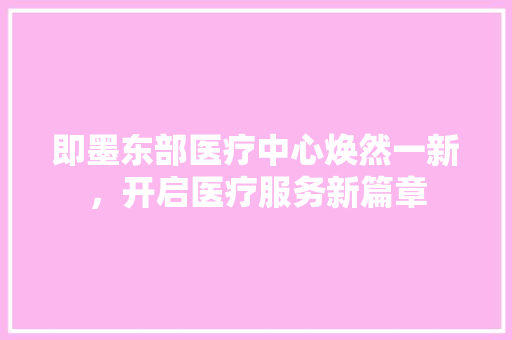 即墨东部医疗中心焕然一新，开启医疗服务新篇章