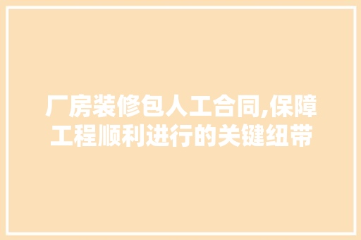 厂房装修包人工合同,保障工程顺利进行的关键纽带