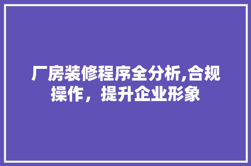 厂房装修程序全分析,合规操作，提升企业形象
