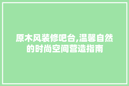 原木风装修吧台,温馨自然的时尚空间营造指南