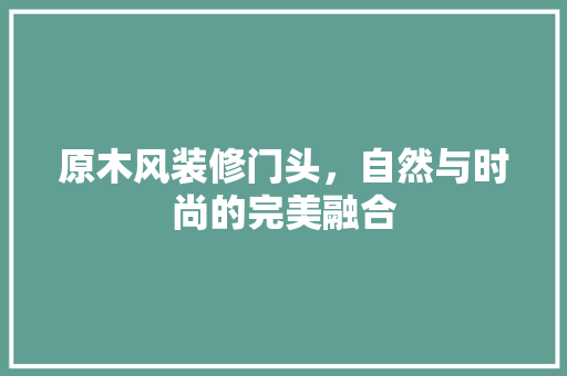 原木风装修门头，自然与时尚的完美融合