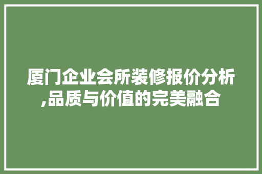 厦门企业会所装修报价分析,品质与价值的完美融合