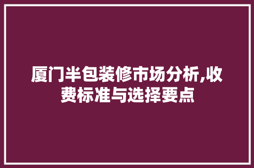 厦门半包装修市场分析,收费标准与选择要点