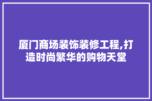 厦门商场装饰装修工程,打造时尚繁华的购物天堂