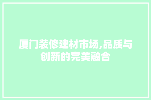 厦门装修建材市场,品质与创新的完美融合