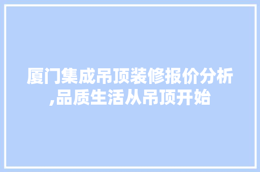 厦门集成吊顶装修报价分析,品质生活从吊顶开始