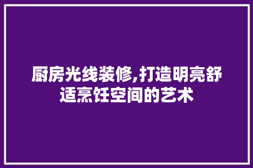 厨房光线装修,打造明亮舒适烹饪空间的艺术