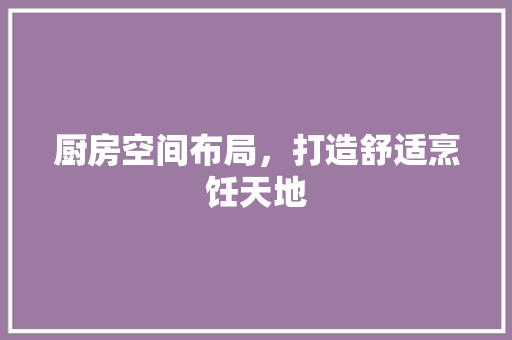 厨房空间布局，打造舒适烹饪天地